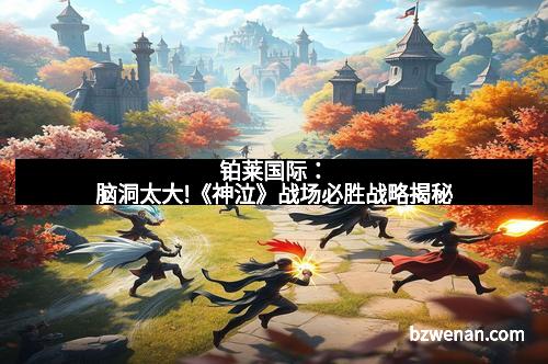铂莱国际：脑洞太大!《神泣》战场必胜战略揭秘