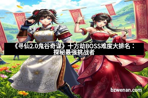 《寻仙2.0鬼谷奇谋》十方劫BOSS难度大排名：探秘最强挑战者